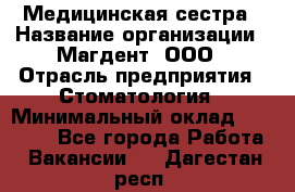 Медицинская сестра › Название организации ­ Магдент, ООО › Отрасль предприятия ­ Стоматология › Минимальный оклад ­ 20 000 - Все города Работа » Вакансии   . Дагестан респ.